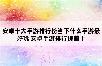 安卓十大手游排行榜当下什么手游最好玩 安卓手游排行榜前十